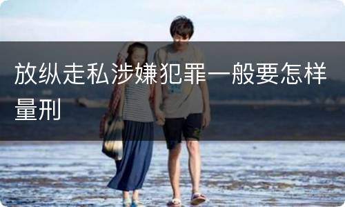放纵走私涉嫌犯罪一般要怎样量刑