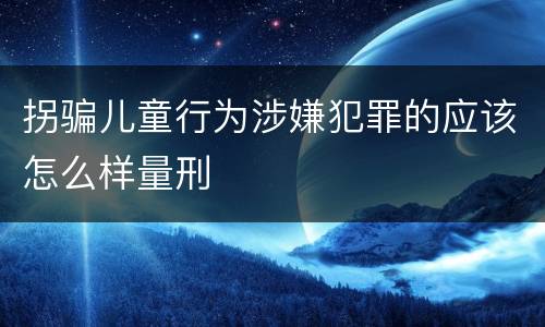 拐骗儿童行为涉嫌犯罪的应该怎么样量刑