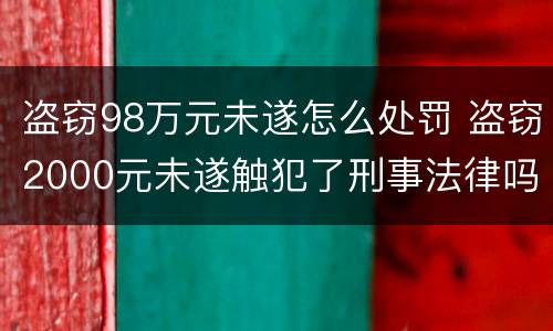盗窃98万元未遂怎么处罚 盗窃2000元未遂触犯了刑事法律吗
