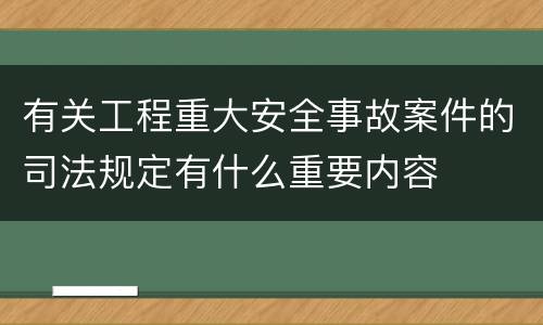 有关工程重大安全事故案件的司法规定有什么重要内容