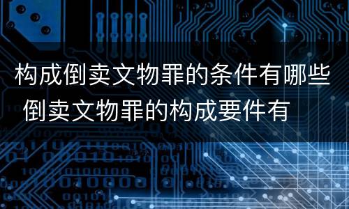 构成倒卖文物罪的条件有哪些 倒卖文物罪的构成要件有