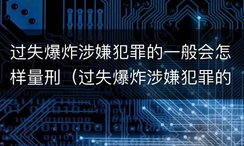 过失爆炸涉嫌犯罪的一般会怎样量刑（过失爆炸涉嫌犯罪的一般会怎样量刑呢）