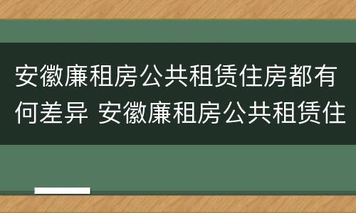 安徽廉租房公共租赁住房都有何差异 安徽廉租房公共租赁住房都有何差异呢