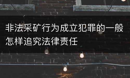 非法采矿行为成立犯罪的一般怎样追究法律责任