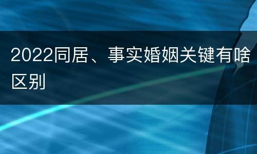 2022同居、事实婚姻关键有啥区别