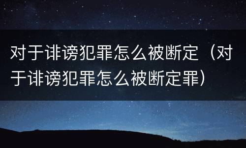 对于诽谤犯罪怎么被断定（对于诽谤犯罪怎么被断定罪）