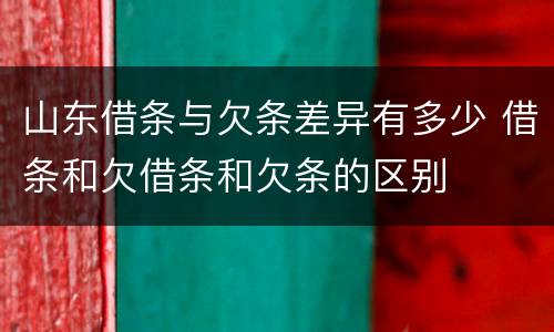 山东借条与欠条差异有多少 借条和欠借条和欠条的区别
