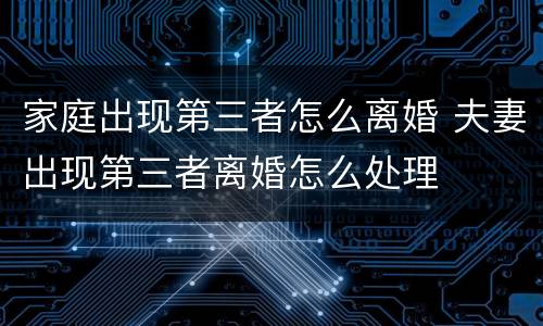 家庭出现第三者怎么离婚 夫妻出现第三者离婚怎么处理