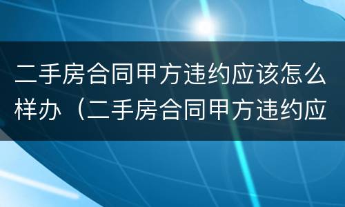 二手房合同甲方违约应该怎么样办（二手房合同甲方违约应该怎么样办手续）