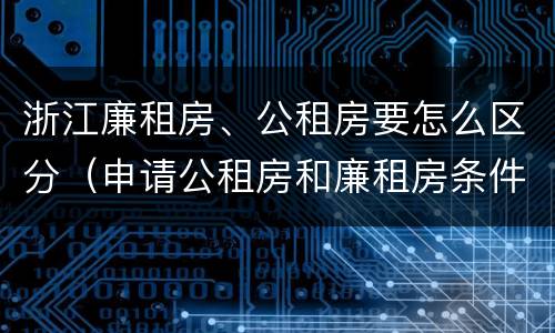 浙江廉租房、公租房要怎么区分（申请公租房和廉租房条件有什么区别吗）