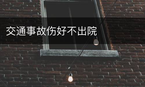 交通事故伤好不出院
