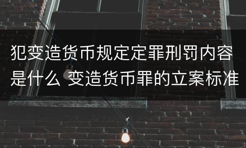 犯变造货币规定定罪刑罚内容是什么 变造货币罪的立案标准
