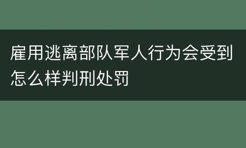雇用逃离部队军人行为会受到怎么样判刑处罚