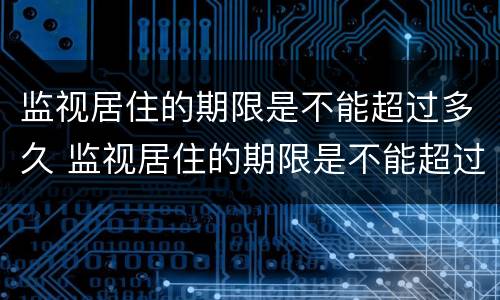 监视居住的期限是不能超过多久 监视居住的期限是不能超过多久的