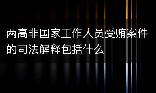两高非国家工作人员受贿案件的司法解释包括什么