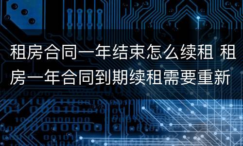 租房合同一年结束怎么续租 租房一年合同到期续租需要重新签订合同吗?