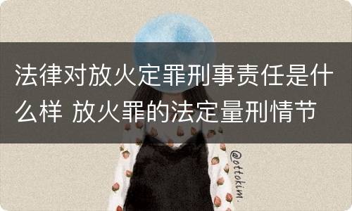 法律对放火定罪刑事责任是什么样 放火罪的法定量刑情节