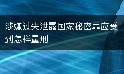 涉嫌过失泄露国家秘密罪应受到怎样量刑