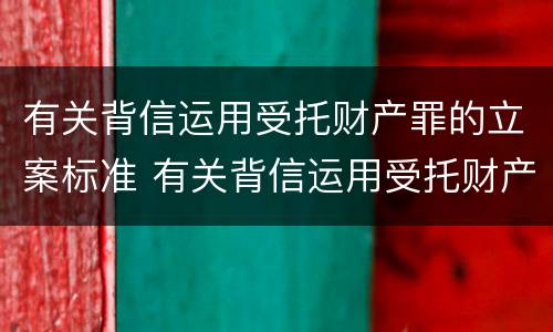 有关背信运用受托财产罪的立案标准 有关背信运用受托财产罪的立案标准是什么