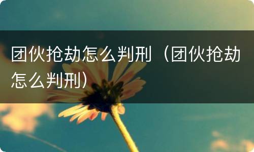 团伙抢劫怎么判刑（团伙抢劫怎么判刑）
