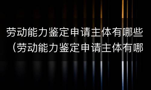 劳动能力鉴定申请主体有哪些（劳动能力鉴定申请主体有哪些权利）