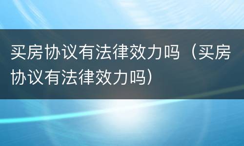 买房协议有法律效力吗（买房协议有法律效力吗）