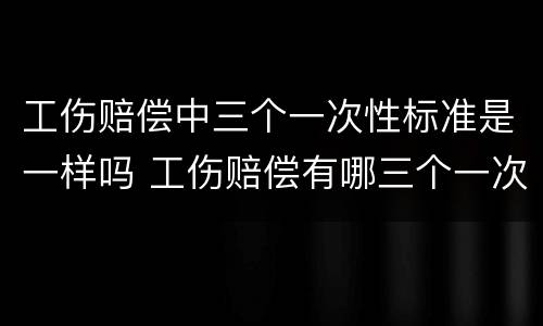 工伤赔偿中三个一次性标准是一样吗 工伤赔偿有哪三个一次性