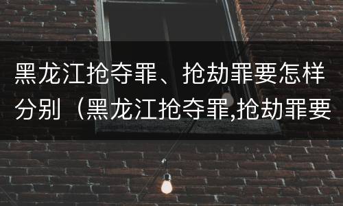 黑龙江抢夺罪、抢劫罪要怎样分别（黑龙江抢夺罪,抢劫罪要怎样分别判决）