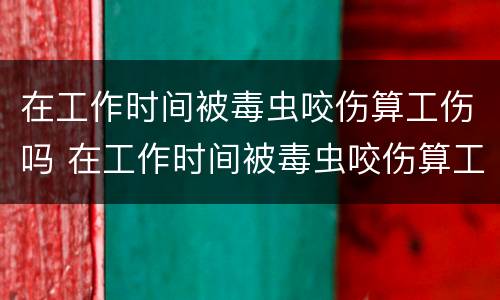 在工作时间被毒虫咬伤算工伤吗 在工作时间被毒虫咬伤算工伤吗