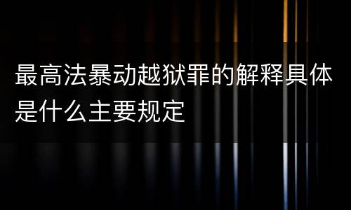 最高法暴动越狱罪的解释具体是什么主要规定