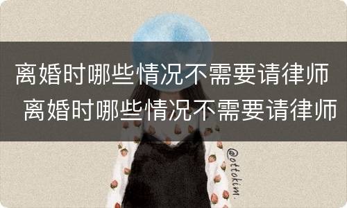 离婚时哪些情况不需要请律师 离婚时哪些情况不需要请律师了