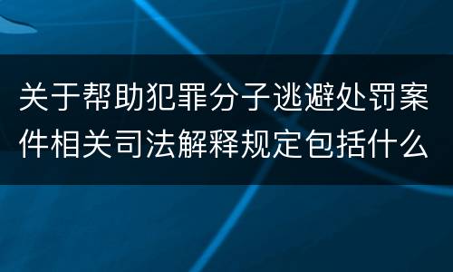 关于帮助犯罪分子逃避处罚案件相关司法解释规定包括什么内容