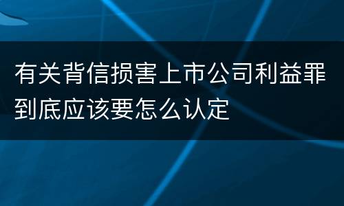 有关背信损害上市公司利益罪到底应该要怎么认定