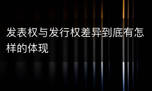 发表权与发行权差异到底有怎样的体现