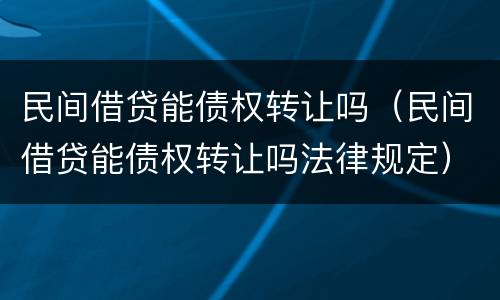 民间借贷能债权转让吗（民间借贷能债权转让吗法律规定）