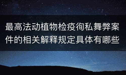 最高法动植物检疫徇私舞弊案件的相关解释规定具体有哪些