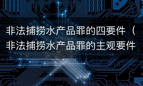 非法捕捞水产品罪的四要件（非法捕捞水产品罪的主观要件）