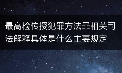 最高检传授犯罪方法罪相关司法解释具体是什么主要规定