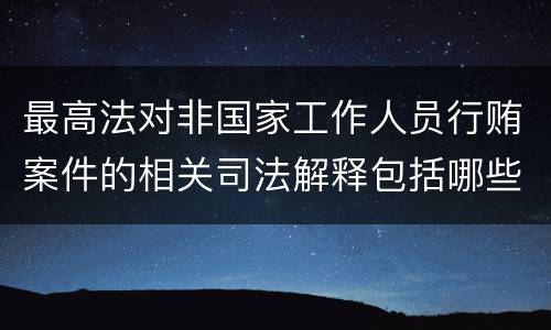 最高法对非国家工作人员行贿案件的相关司法解释包括哪些内容
