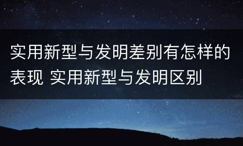 实用新型与发明差别有怎样的表现 实用新型与发明区别