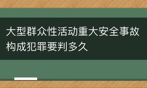 大型群众性活动重大安全事故构成犯罪要判多久