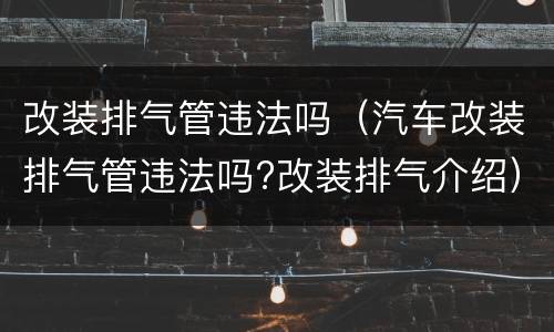改装排气管违法吗（汽车改装排气管违法吗?改装排气介绍）