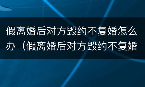 假离婚后对方毁约不复婚怎么办（假离婚后对方毁约不复婚怎么办理）