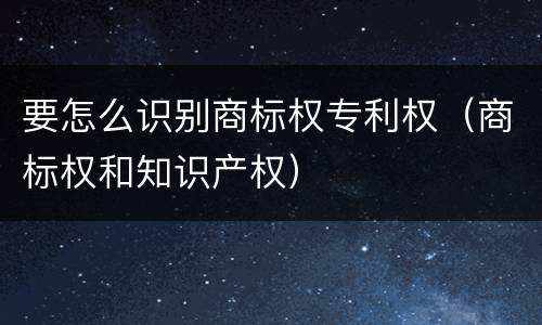 要怎么识别商标权专利权（商标权和知识产权）