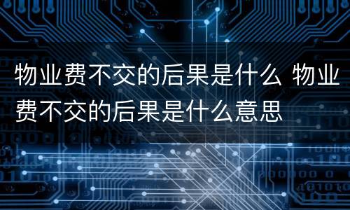 物业费不交的后果是什么 物业费不交的后果是什么意思
