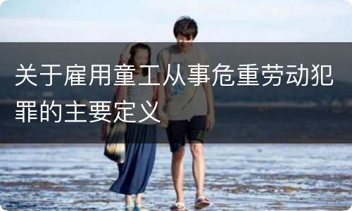 关于雇用童工从事危重劳动犯罪的主要定义