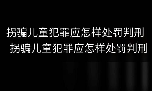 拐骗儿童犯罪应怎样处罚判刑 拐骗儿童犯罪应怎样处罚判刑案例