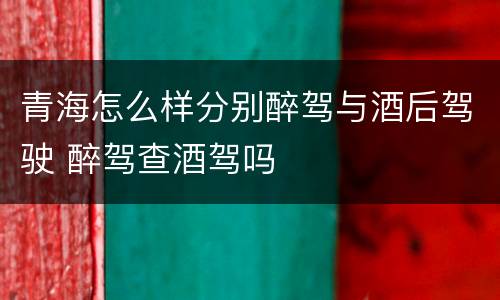青海怎么样分别醉驾与酒后驾驶 醉驾查酒驾吗