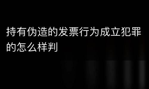 持有伪造的发票行为成立犯罪的怎么样判