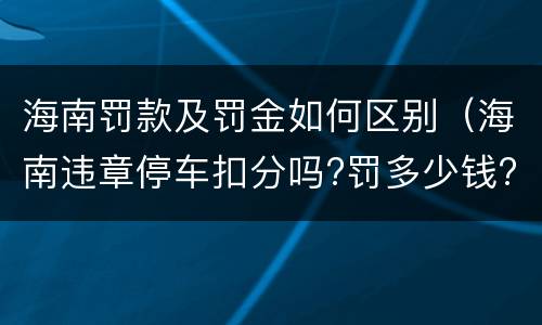 海南罚款及罚金如何区别（海南违章停车扣分吗?罚多少钱?）